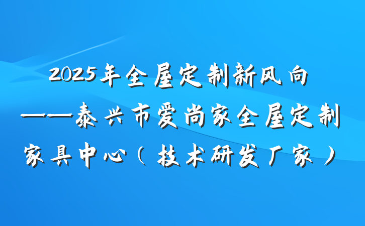 2025年全屋定制新风向——泰兴市爱尚家全屋定制家具中心（技术研发厂家）