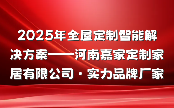 2025年全屋定制智能解决方案——河南嘉家定制家居有限公司·实力品牌厂家