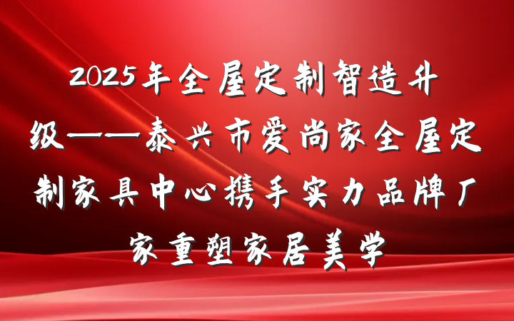 2025年全屋定制智造升级——泰兴市爱尚家全屋定制家具中心携手实力品牌厂家重塑家居美学