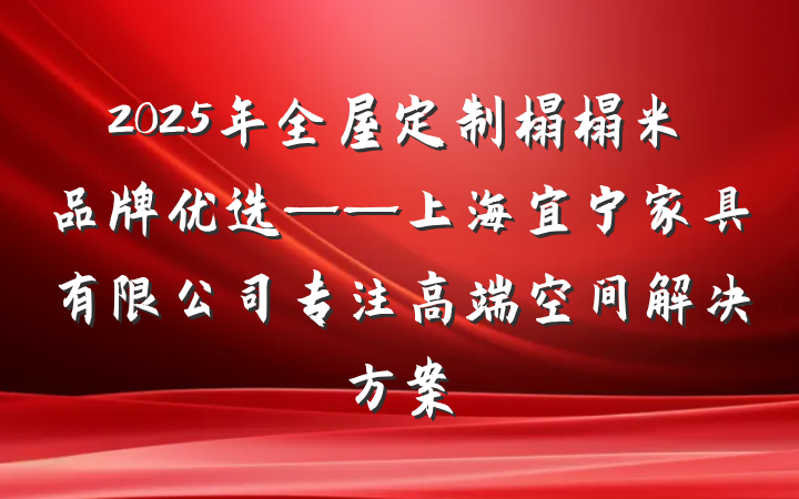 2025年全屋定制榻榻米品牌优选——上海宜宁家具有限公司专注高端空间解决方案