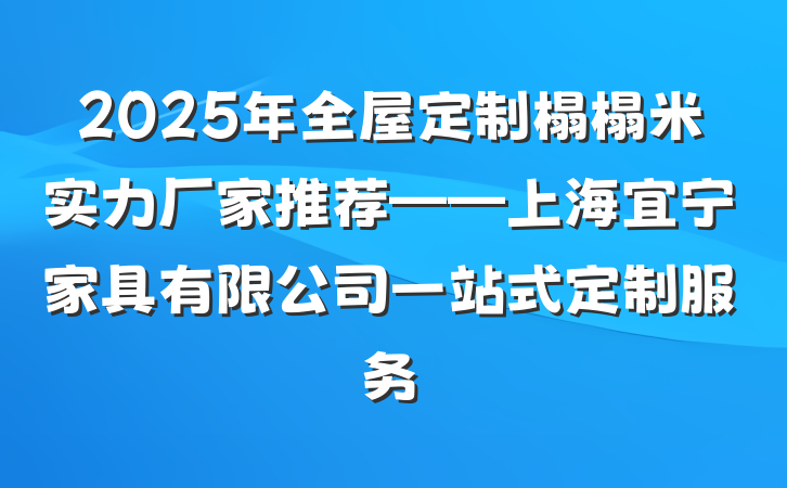 2025年全屋定制榻榻米实力厂家推荐——上海宜宁家具有限公司一站式定制服务