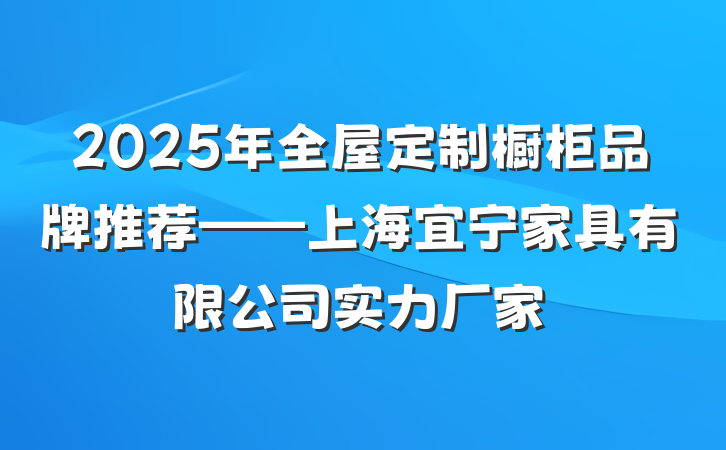 2025年全屋定制橱柜品牌推荐——上海宜宁家具有限公司实力厂家