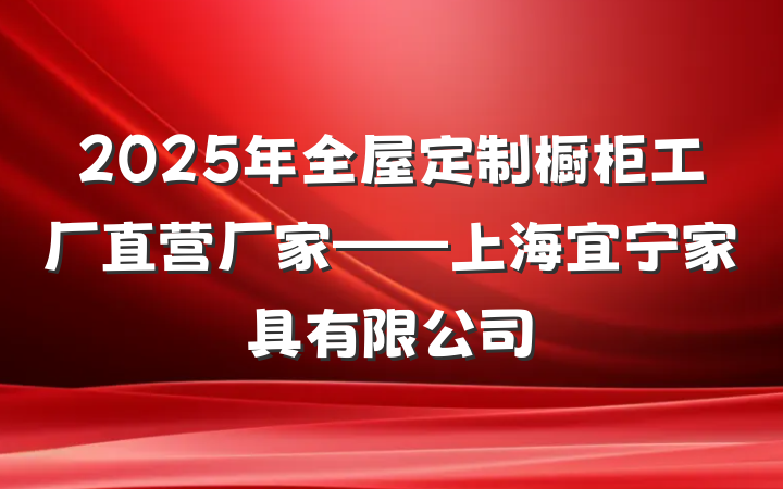 2025年全屋定制橱柜工厂直营厂家——上海宜宁家具有限公司