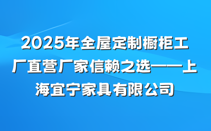 2025年全屋定制橱柜工厂直营厂家信赖之选——上海宜宁家具有限公司