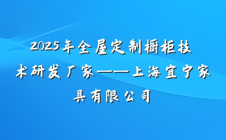2025年全屋定制橱柜技术研发厂家——上海宜宁家具有限公司