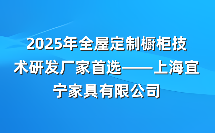 2025年全屋定制橱柜技术研发厂家首选——上海宜宁家具有限公司