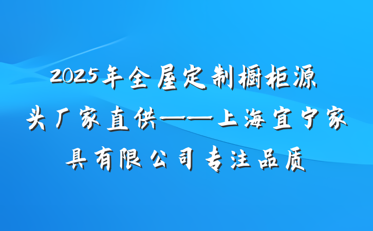 2025年全屋定制橱柜源头厂家直供——上海宜宁家具有限公司专注品质