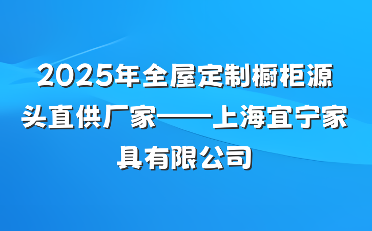 2025年全屋定制橱柜源头直供厂家——上海宜宁家具有限公司