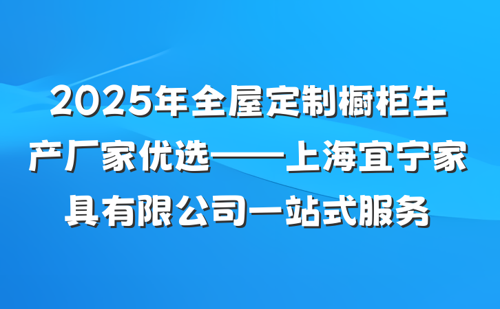 2025年全屋定制橱柜生产厂家优选——上海宜宁家具有限公司一站式服务