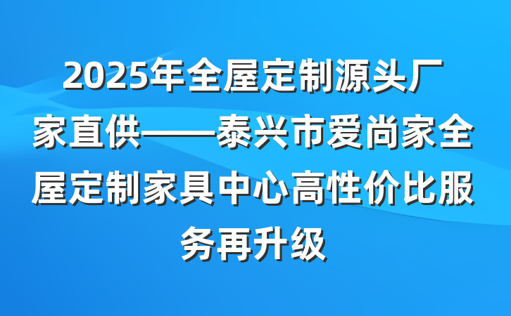 2025年全屋定制源头厂家直供——泰兴市爱尚家全屋定制家具中心高性价比服务再升级
