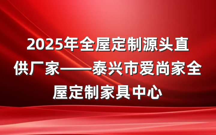 2025年全屋定制源头直供厂家——泰兴市爱尚家全屋定制家具中心