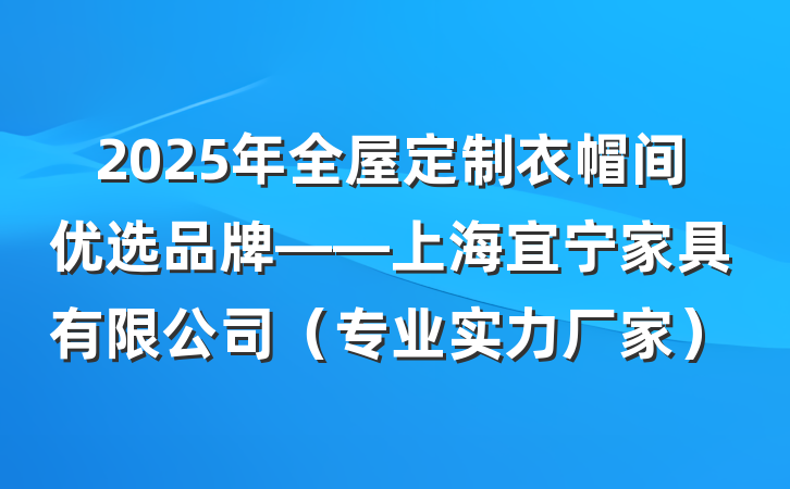 2025年全屋定制衣帽间优选品牌——上海宜宁家具有限公司(专业实力厂家)
