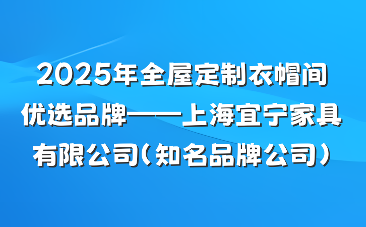 2025年全屋定制衣帽间优选品牌——上海宜宁家具有限公司(知名品牌公司)