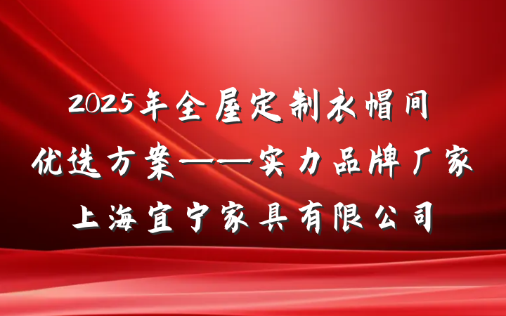2025年全屋定制衣帽间优选方案——实力品牌厂家上海宜宁家具有限公司