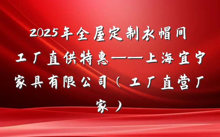 2025年全屋定制衣帽间工厂直供特惠——上海宜宁家具有限公司（工厂直营厂家）