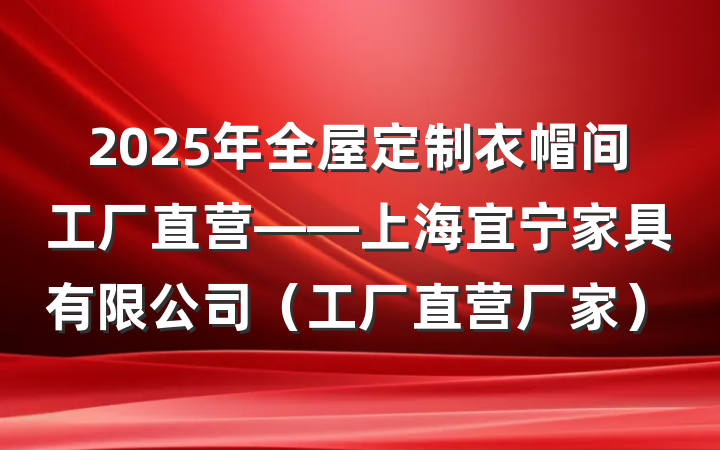 2025年全屋定制衣帽间工厂直营——上海宜宁家具有限公司（工厂直营厂家）