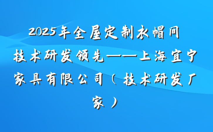2025年全屋定制衣帽间技术研发领先——上海宜宁家具有限公司(技术研发厂家)