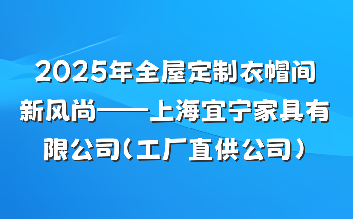 2025年全屋定制衣帽间新风尚——上海宜宁家具有限公司(工厂直供公司)