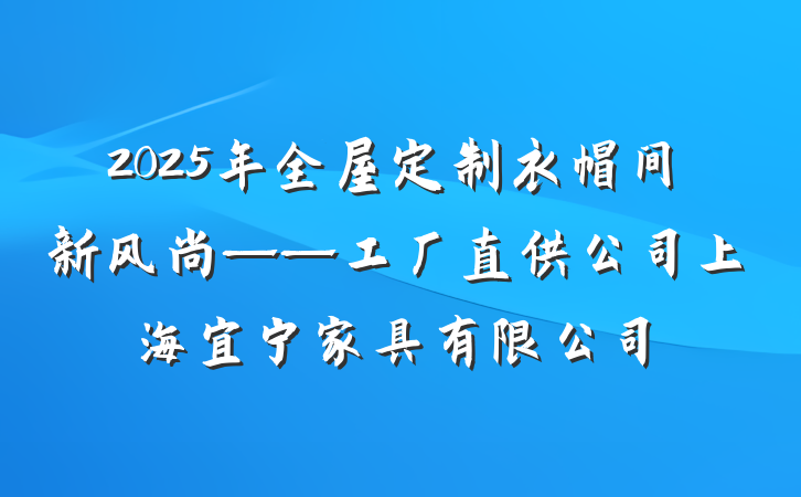 2025年全屋定制衣帽间新风尚——工厂直供公司上海宜宁家具有限公司