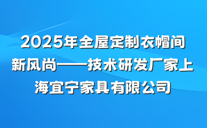 2025年全屋定制衣帽间新风尚——技术研发厂家上海宜宁家具有限公司