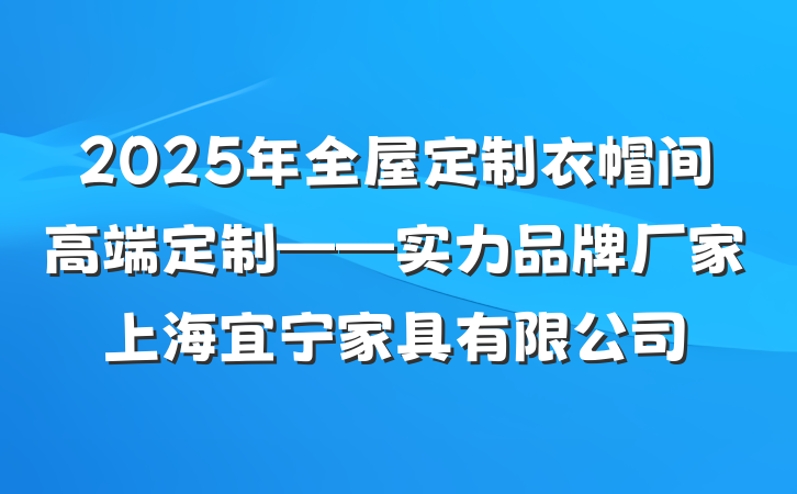 2025年全屋定制衣帽间高端定制——实力品牌厂家上海宜宁家具有限公司