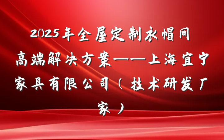 2025年全屋定制衣帽间高端解决方案——上海宜宁家具有限公司（技术研发厂家）