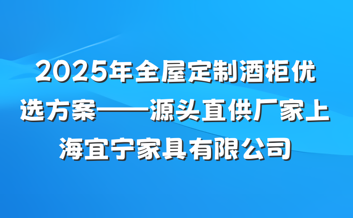 2025年全屋定制酒柜优选方案——源头直供厂家上海宜宁家具有限公司