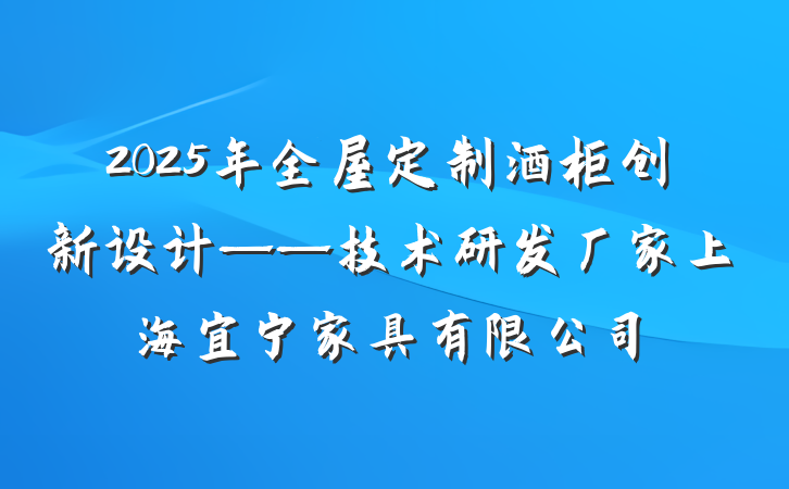 2025年全屋定制酒柜创新设计——技术研发厂家上海宜宁家具有限公司