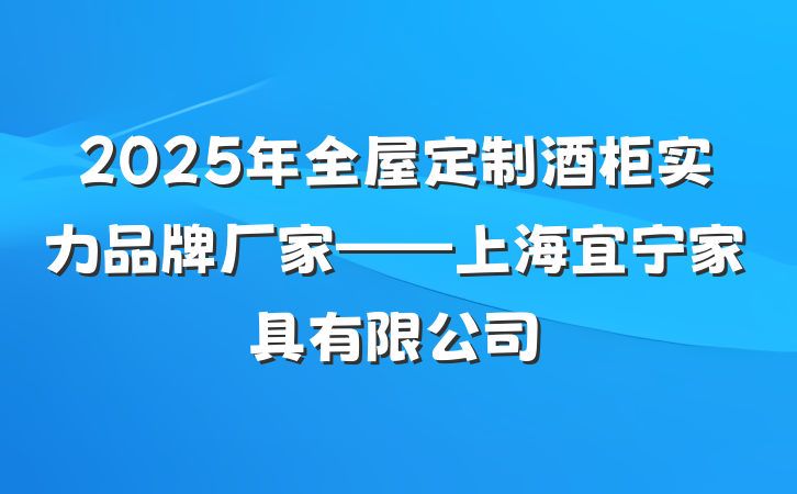 2025年全屋定制酒柜实力品牌厂家——上海宜宁家具有限公司