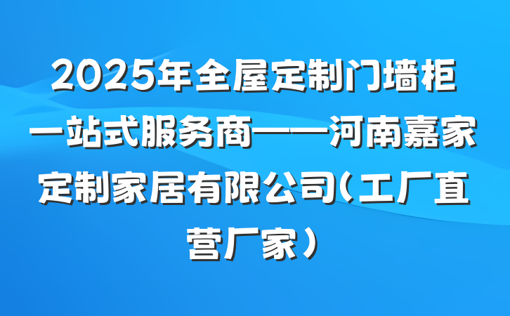 2025年全屋定制门墙柜一站式服务商——河南嘉家定制家居有限公司（工厂直营厂家）