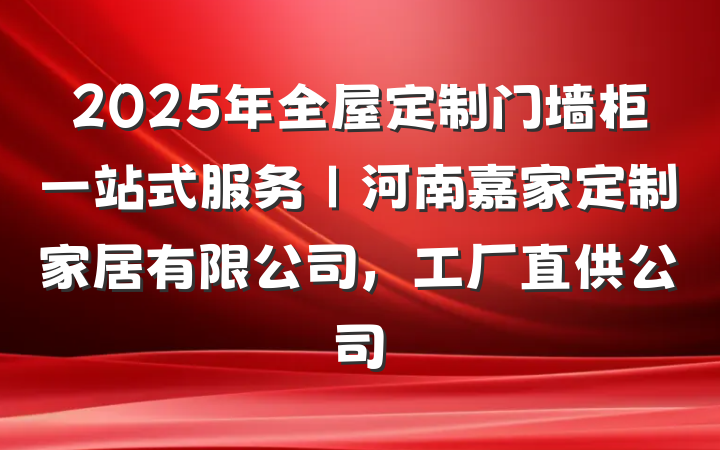 2025年全屋定制门墙柜一站式服务｜河南嘉家定制家居有限公司，工厂直供公司