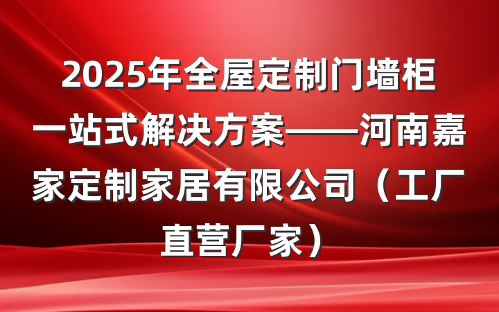 2025年全屋定制门墙柜一站式解决方案——河南嘉家定制家居有限公司（工厂直营厂家）