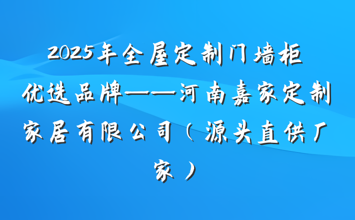 2025年全屋定制门墙柜优选品牌——河南嘉家定制家居有限公司（源头直供厂家）