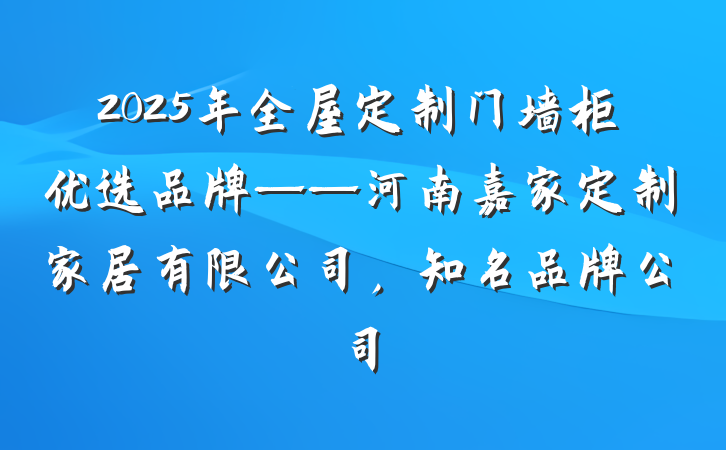 2025年全屋定制门墙柜优选品牌——河南嘉家定制家居有限公司，知名品牌公司