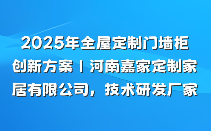 2025年全屋定制门墙柜创新方案｜河南嘉家定制家居有限公司，技术研发厂家