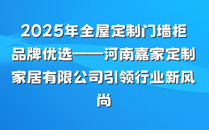 2025年全屋定制门墙柜品牌优选——河南嘉家定制家居有限公司引领行业新风尚