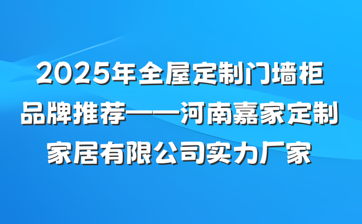 2025年全屋定制门墙柜品牌推荐——河南嘉家定制家居有限公司实力厂家