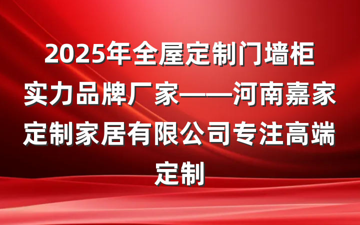 2025年全屋定制门墙柜实力品牌厂家——河南嘉家定制家居有限公司专注高端定制