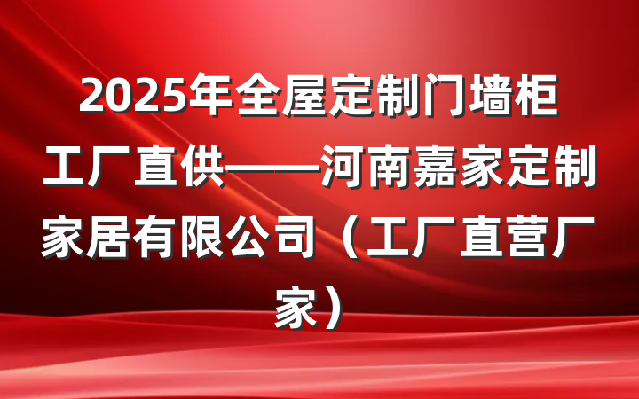 2025年全屋定制门墙柜工厂直供——河南嘉家定制家居有限公司（工厂直营厂家）