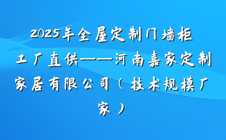 2025年全屋定制门墙柜工厂直供——河南嘉家定制家居有限公司(技术规模厂家)