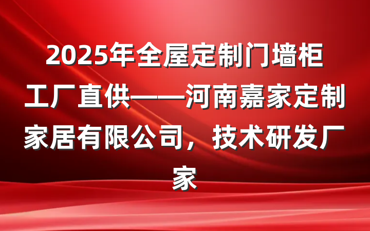 2025年全屋定制门墙柜工厂直供——河南嘉家定制家居有限公司,技术研发厂家