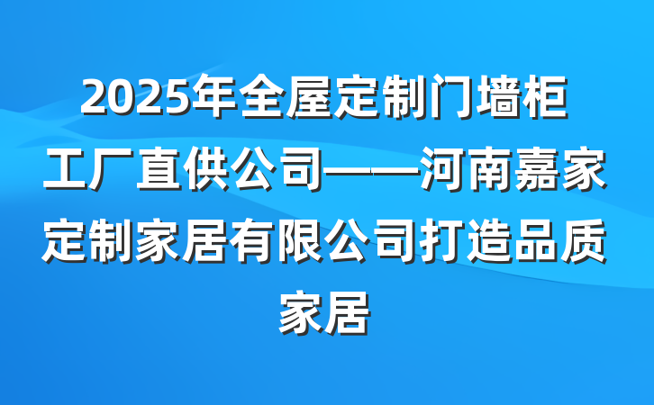 2025年全屋定制门墙柜工厂直供公司——河南嘉家定制家居有限公司打造品质家居