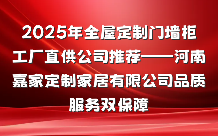 2025年全屋定制门墙柜工厂直供公司推荐——河南嘉家定制家居有限公司品质服务双保障