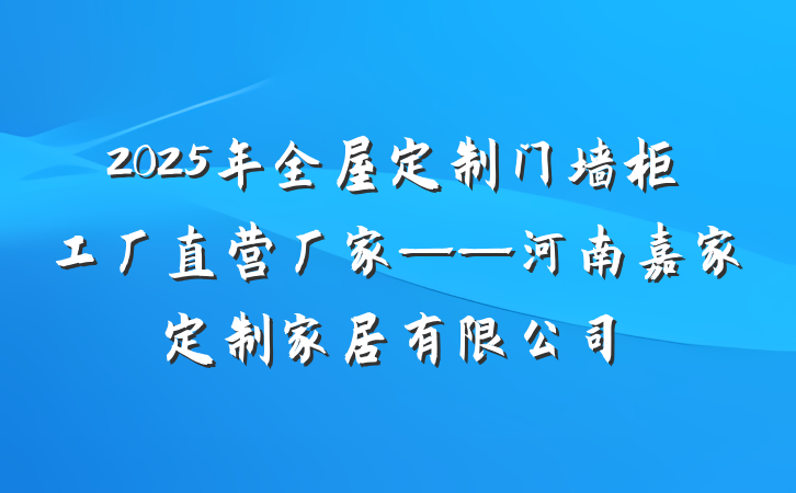 2025年全屋定制门墙柜工厂直营厂家——河南嘉家定制家居有限公司