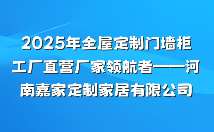 2025年全屋定制门墙柜工厂直营厂家领航者——河南嘉家定制家居有限公司