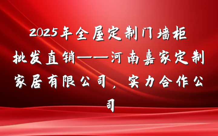 2025年全屋定制门墙柜批发直销——河南嘉家定制家居有限公司，实力合作公司