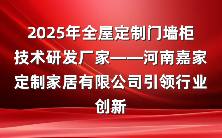 2025年全屋定制门墙柜技术研发厂家——河南嘉家定制家居有限公司引领行业创新