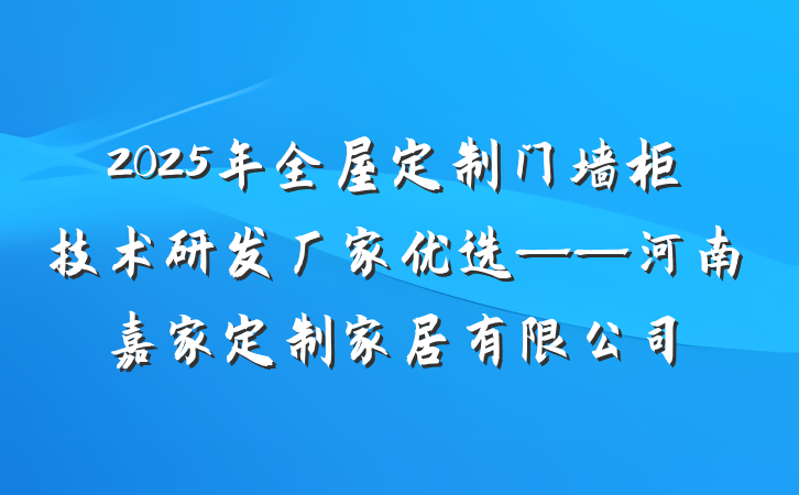 2025年全屋定制门墙柜技术研发厂家优选——河南嘉家定制家居有限公司