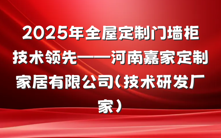 2025年全屋定制门墙柜技术领先——河南嘉家定制家居有限公司(技术研发厂家)