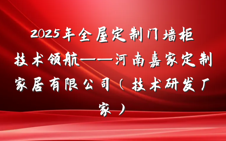 2025年全屋定制门墙柜技术领航——河南嘉家定制家居有限公司(技术研发厂家)